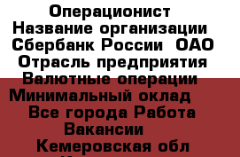 Операционист › Название организации ­ Сбербанк России, ОАО › Отрасль предприятия ­ Валютные операции › Минимальный оклад ­ 1 - Все города Работа » Вакансии   . Кемеровская обл.,Киселевск г.